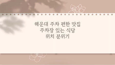 해운대 주차 편한 맛집 주차장 있는 식당 위치 분위기