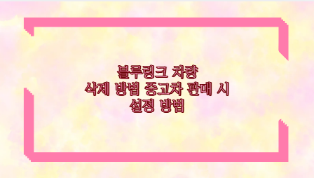 블루링크 차량 삭제 방법 중고차 판매 시 설정 방법
