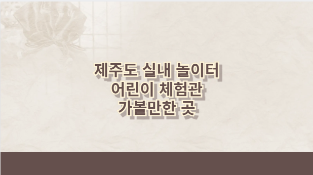 제주도 실내 놀이터 어린이 체험관 가볼만한 곳