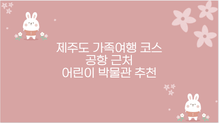 제주도 가족여행 코스 공항 근처 어린이 박물관 추천