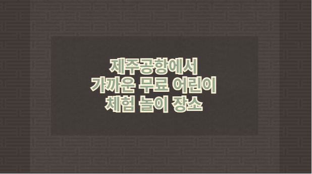 제주공항에서 가까운 무료 어린이 체험 놀이 장소