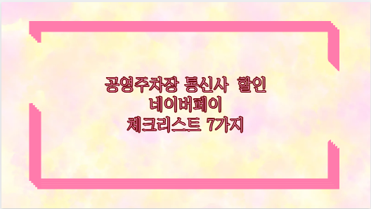 공영주차장 통신사 할인 네이버페이 체크리스트 7가지