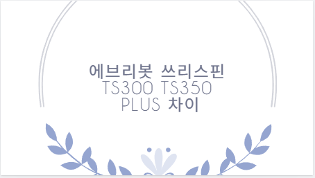 에브리봇 쓰리스핀 TS300 TS350 PLUS 차이